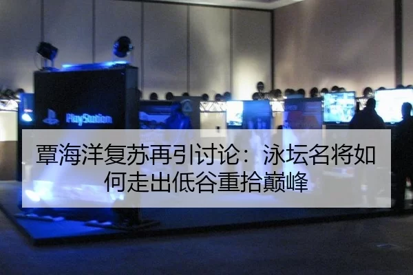 覃海洋复苏再引讨论：泳坛名将如何走出低谷重拾巅峰